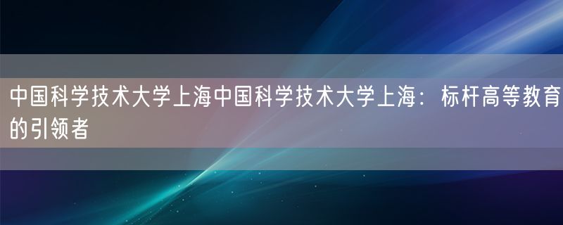 <strong>中国科学技术大学上海中国科学技术大学上海：标杆高等教育的引领者</strong>