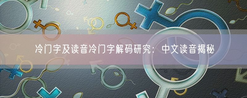 冷门字及读音冷门字解码研究：中文读音揭秘