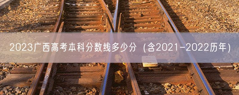 2023广西高考本科分数线多少分（含2021-2022历年）